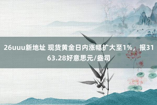 26uuu新地址 现货黄金日内涨幅扩大至1%，报3163.28好意思元/盎司