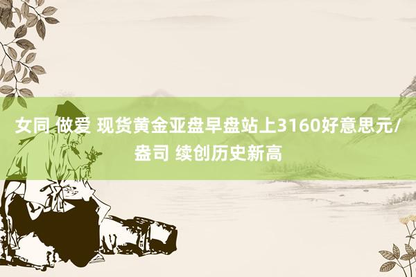 女同 做爱 现货黄金亚盘早盘站上3160好意思元/盎司 续创历史新高