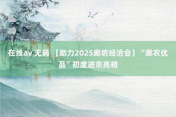 在线av 无码 【助力2025廊坊经洽会】“廊农优品”初度进京亮相
