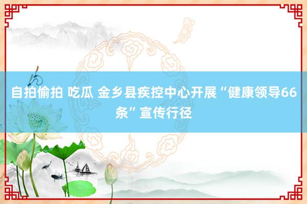 自拍偷拍 吃瓜 金乡县疾控中心开展“健康领导66条”宣传行径