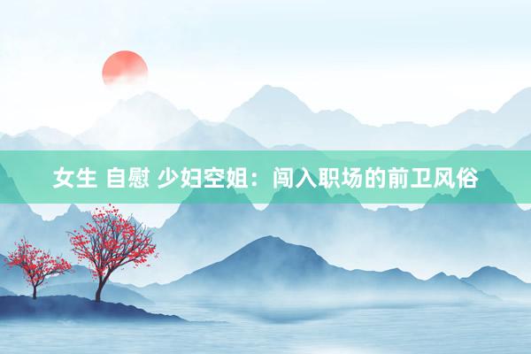 女生 自慰 少妇空姐：闯入职场的前卫风俗