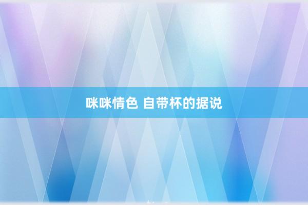 咪咪情色 自带杯的据说