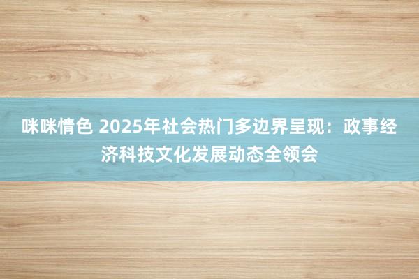 咪咪情色 2025年社会热门多边界呈现：政事经济科技文化发展动态全领会