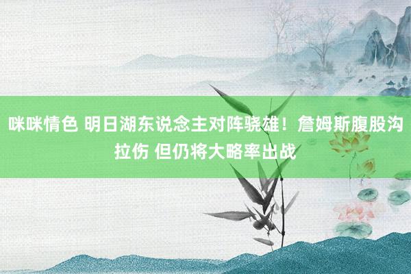 咪咪情色 明日湖东说念主对阵骁雄！詹姆斯腹股沟拉伤 但仍将大略率出战