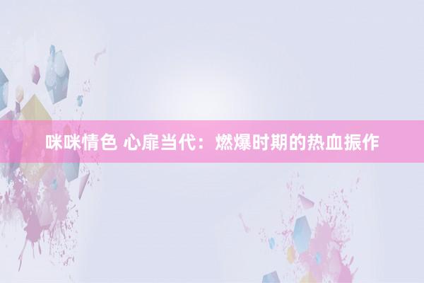 咪咪情色 心扉当代：燃爆时期的热血振作