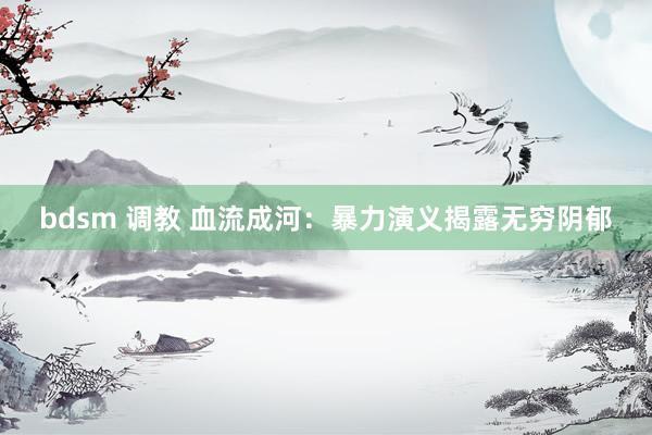 bdsm 调教 血流成河：暴力演义揭露无穷阴郁
