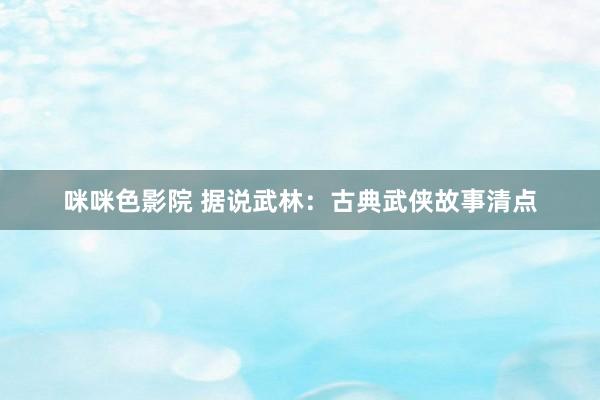咪咪色影院 据说武林：古典武侠故事清点