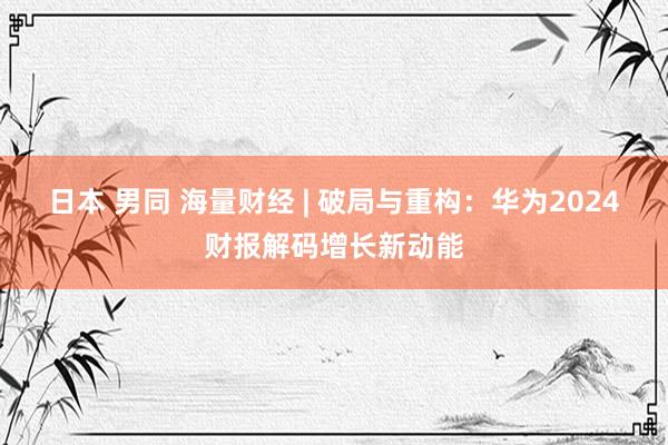 日本 男同 海量财经 | 破局与重构：华为2024财报解码增长新动能