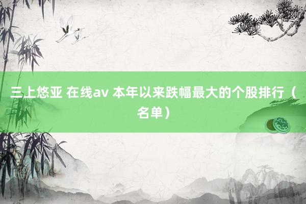 三上悠亚 在线av 本年以来跌幅最大的个股排行（名单）