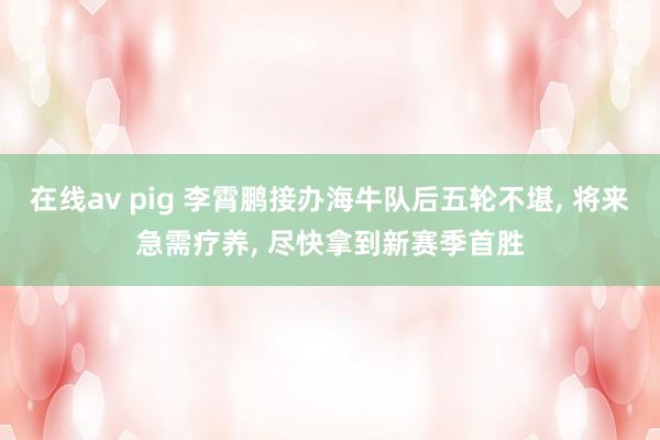 在线av pig 李霄鹏接办海牛队后五轮不堪, 将来急需疗养, 尽快拿到新赛季首胜