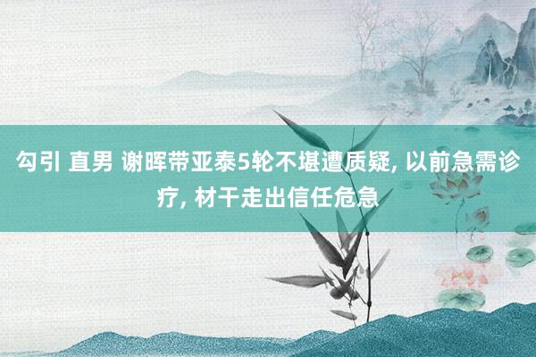 勾引 直男 谢晖带亚泰5轮不堪遭质疑, 以前急需诊疗, 材干走出信任危急
