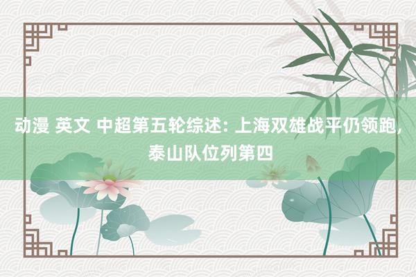 动漫 英文 中超第五轮综述: 上海双雄战平仍领跑, 泰山队位列第四