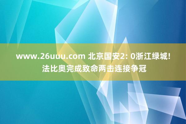 www.26uuu.com 北京国安2: 0浙江绿城! 法比奥完成致命两击连接争冠