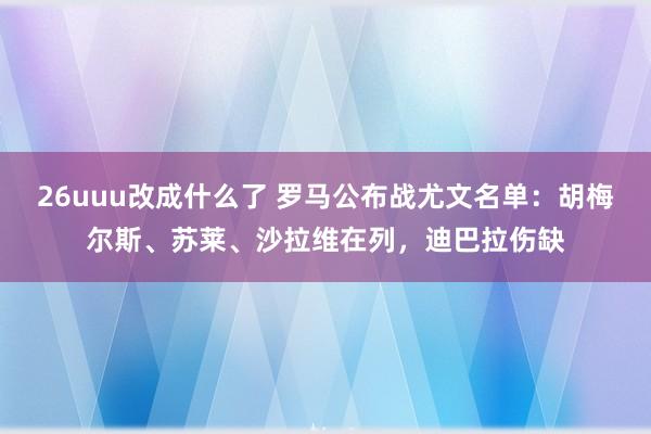 26uuu改成什么了 罗马公布战尤文名单：胡梅尔斯、苏莱、沙拉维在列，迪巴拉伤缺
