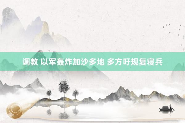 调教 以军轰炸加沙多地 多方吁规复寝兵