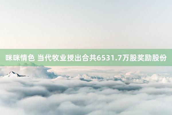 咪咪情色 当代牧业授出合共6531.7万股奖励股份