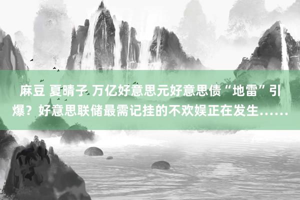 麻豆 夏晴子 万亿好意思元好意思债“地雷”引爆？好意思联储最需记挂的不欢娱正在发生……