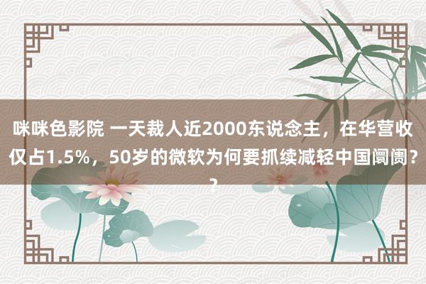 咪咪色影院 一天裁人近2000东说念主，在华营收仅占1.5%，50岁的微软为何要抓续减轻中国阛阓？