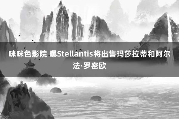 咪咪色影院 曝Stellantis将出售玛莎拉蒂和阿尔法·罗密欧