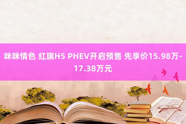 咪咪情色 红旗H5 PHEV开启预售 先享价15.98万-17.38万元