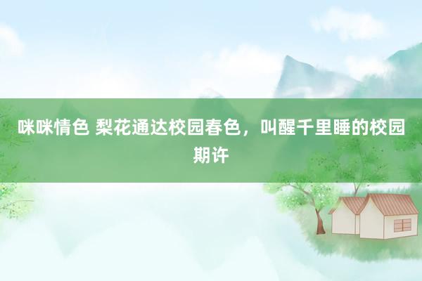 咪咪情色 梨花通达校园春色，叫醒千里睡的校园期许