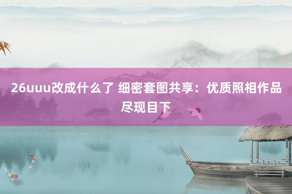 26uuu改成什么了 细密套图共享：优质照相作品尽现目下
