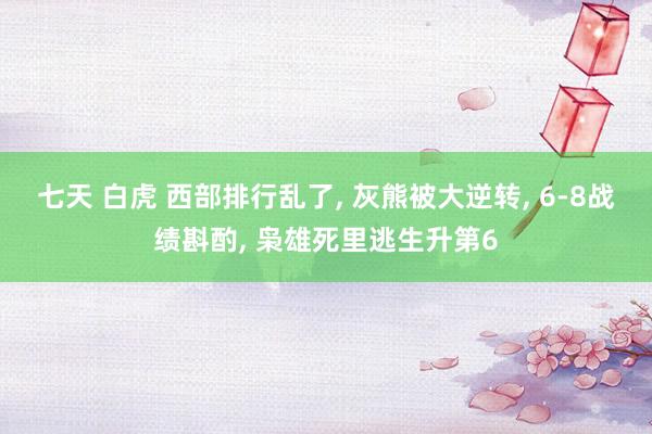 七天 白虎 西部排行乱了, 灰熊被大逆转, 6-8战绩斟酌, 枭雄死里逃生升第6