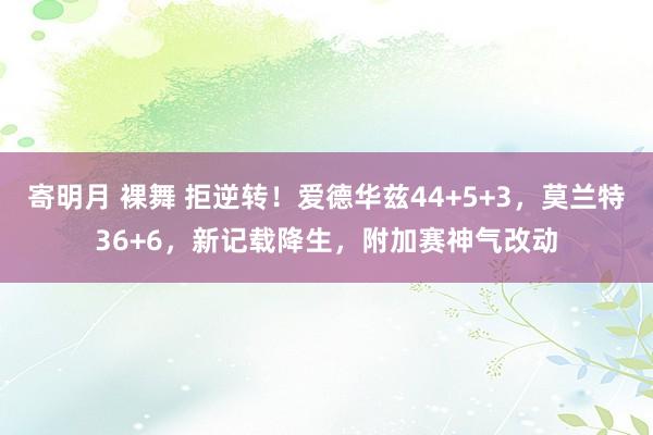 寄明月 裸舞 拒逆转！爱德华兹44+5+3，莫兰特36+6，新记载降生，附加赛神气改动