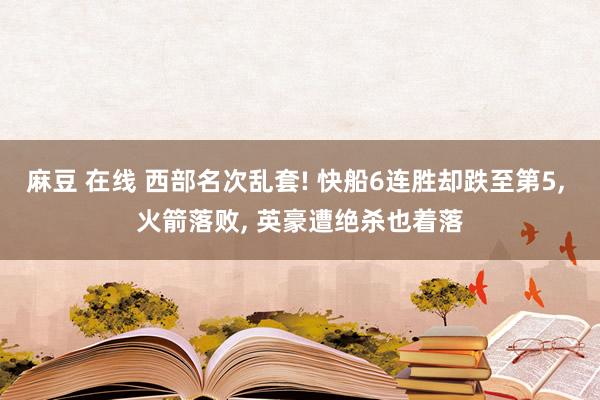 麻豆 在线 西部名次乱套! 快船6连胜却跌至第5, 火箭落败, 英豪遭绝杀也着落