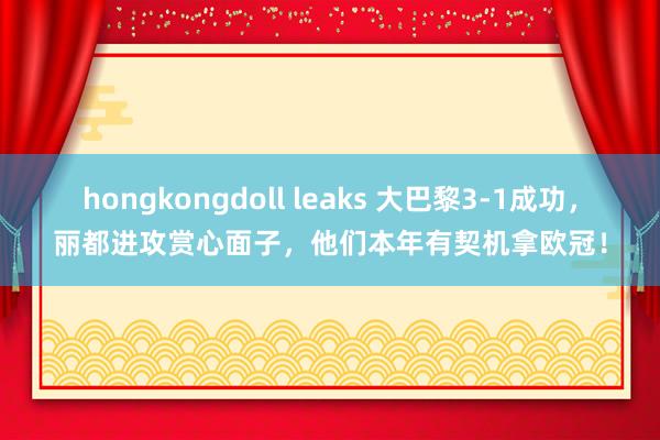 hongkongdoll leaks 大巴黎3-1成功，丽都进攻赏心面子，他们本年有契机拿欧冠！