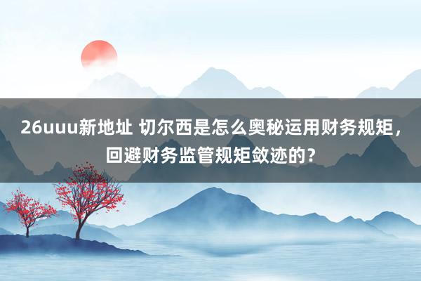 26uuu新地址 切尔西是怎么奥秘运用财务规矩，回避财务监管规矩敛迹的？