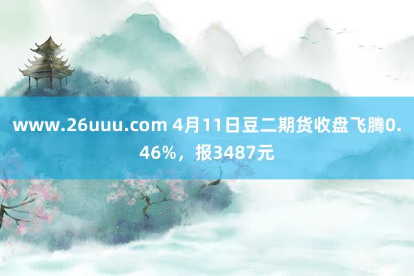 www.26uuu.com 4月11日豆二期货收盘飞腾0.46%，报3487元