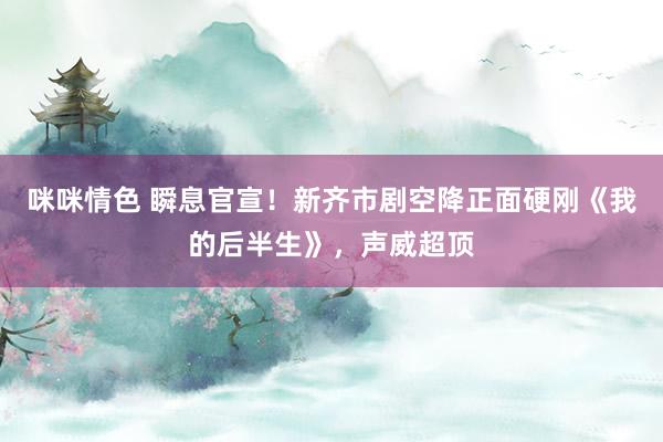 咪咪情色 瞬息官宣！新齐市剧空降正面硬刚《我的后半生》，声威超顶