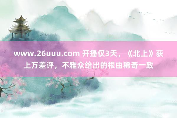 www.26uuu.com 开播仅3天，《北上》获上万差评，不雅众给出的根由稀奇一致