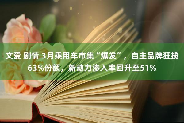 文爱 剧情 3月乘用车市集“爆发”，自主品牌狂揽63%份额，新动力渗入率回升至51%
