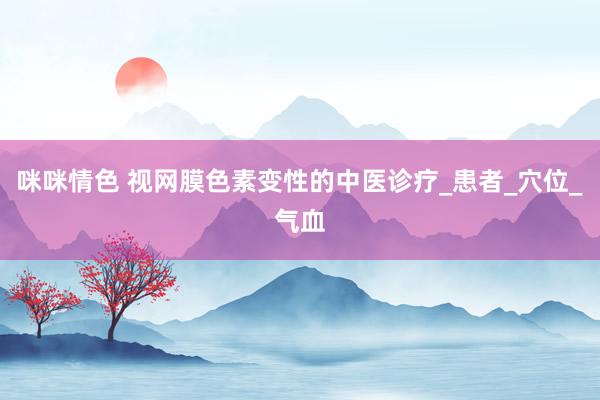 咪咪情色 视网膜色素变性的中医诊疗_患者_穴位_气血