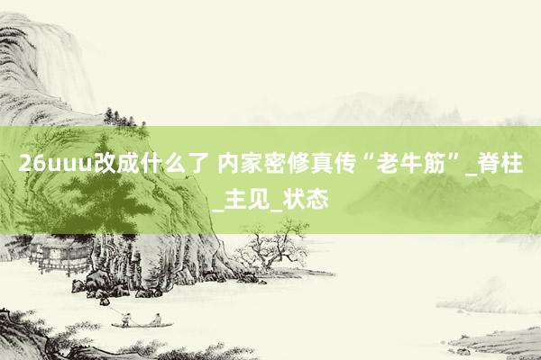 26uuu改成什么了 内家密修真传“老牛筋”_脊柱_主见_状态