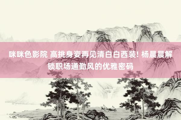 咪咪色影院 高挑身姿再见清白白西装! 杨晨晨解锁职场通勤风的优雅密码
