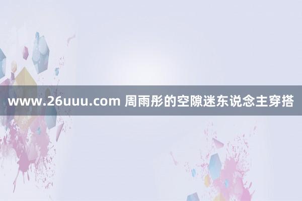 www.26uuu.com 周雨彤的空隙迷东说念主穿搭