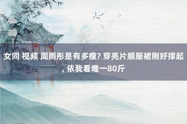 女同 视频 周雨彤是有多瘦? 穿亮片顺服裙刚好撑起, 依我看唯一80斤