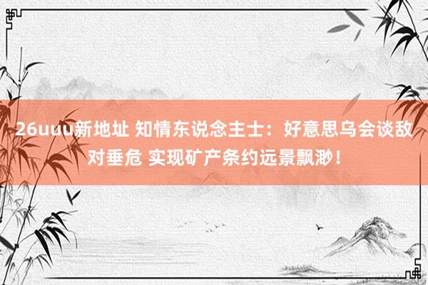 26uuu新地址 知情东说念主士：好意思乌会谈敌对垂危 实现矿产条约远景飘渺！
