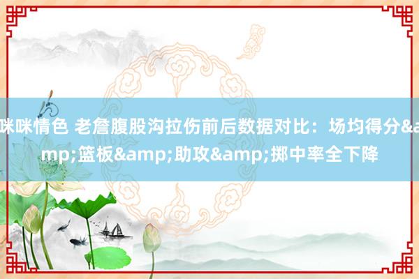 咪咪情色 老詹腹股沟拉伤前后数据对比：场均得分&篮板&助攻&掷中率全下降