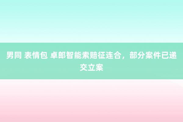 男同 表情包 卓郎智能索赔征连合，部分案件已递交立案