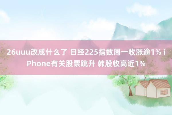 26uuu改成什么了 日经225指数周一收涨逾1% iPhone有关股票跳升 韩股收高近1%