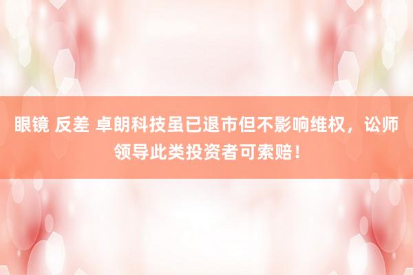 眼镜 反差 卓朗科技虽已退市但不影响维权，讼师领导此类投资者可索赔！