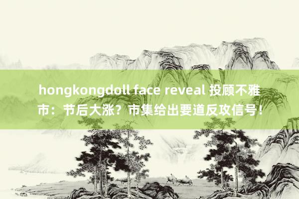hongkongdoll face reveal 投顾不雅市：节后大涨？市集给出要道反攻信号！