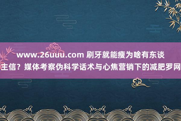 www.26uuu.com 刷牙就能瘦为啥有东谈主信？媒体考察伪科学话术与心焦营销下的减肥罗网