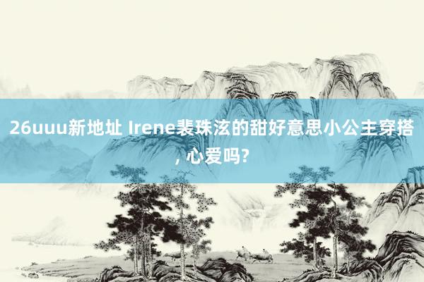 26uuu新地址 Irene裴珠泫的甜好意思小公主穿搭, 心爱吗?
