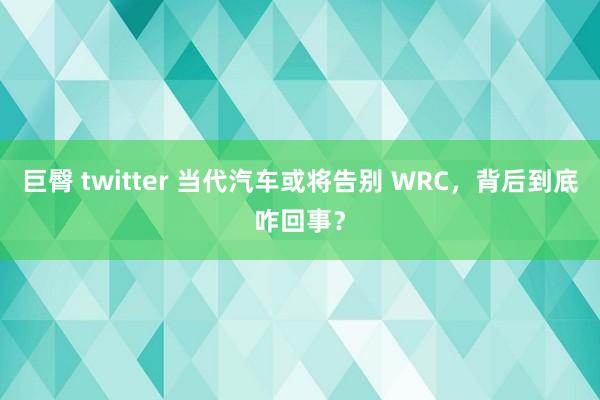 巨臀 twitter 当代汽车或将告别 WRC，背后到底咋回事？