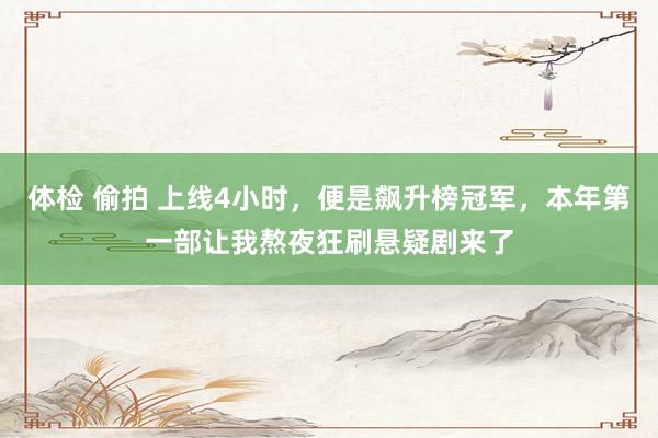 体检 偷拍 上线4小时，便是飙升榜冠军，本年第一部让我熬夜狂刷悬疑剧来了